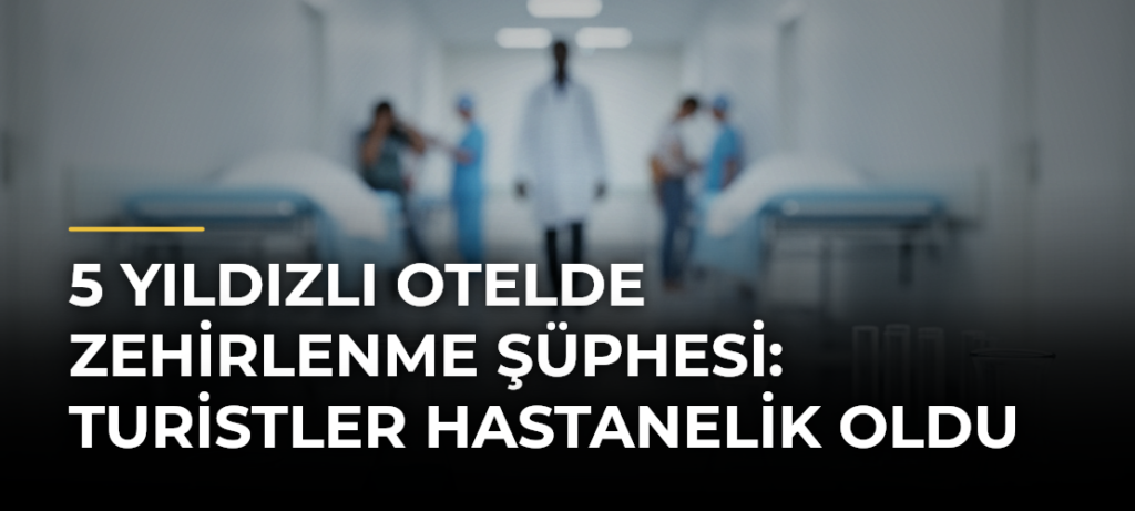 5 Yıldızlı Otelde Zehirlenme Şüphesi: Turistler Hastanelik Oldu