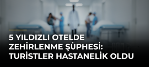 5 Yıldızlı Otelde Zehirlenme Şüphesi: Turistler Hastanelik Oldu