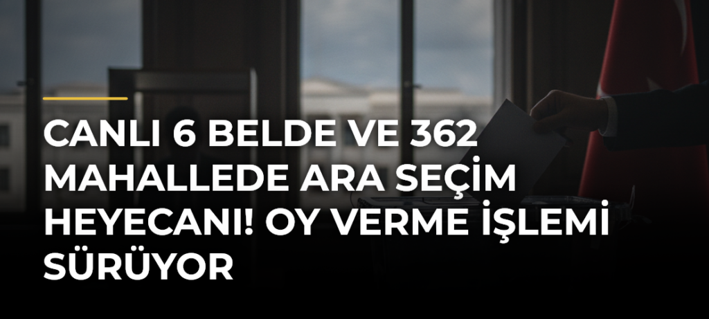 CANLI 6 belde ve 362 mahallede ara seçim heyecanı! Oy verme işlemi sürüyor