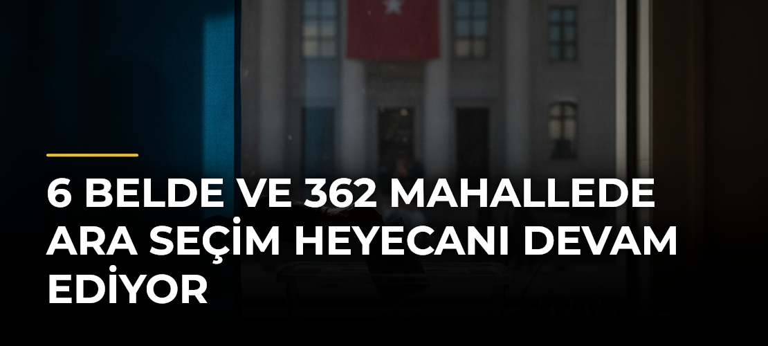 6 belde ve 362 mahallede ara seçim heyecanı devam ediyor