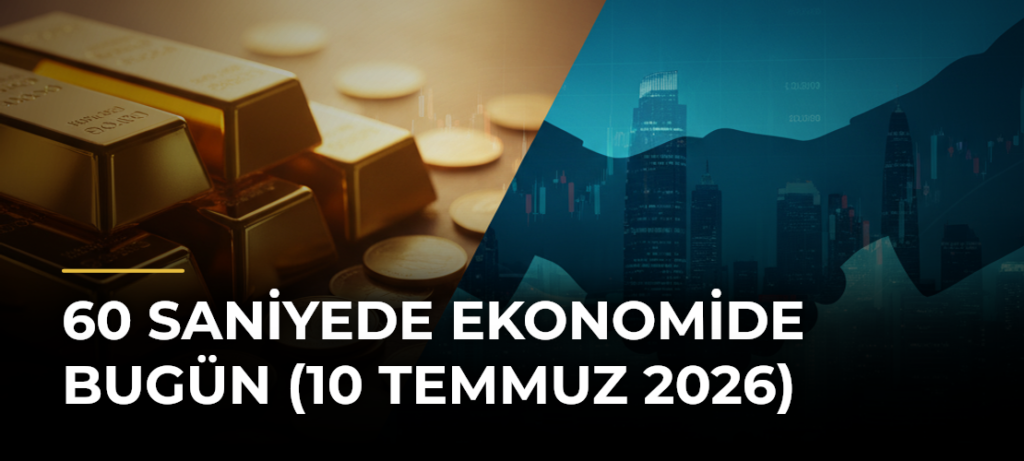 60 Saniyede Ekonomide Bugün (10 Temmuz 2026)