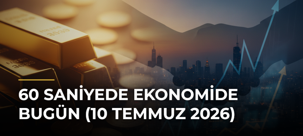 60 Saniyede Ekonomide Bugün (10 Temmuz 2026)