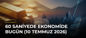 60 Saniyede Ekonomide Bugün (10 Temmuz 2026)