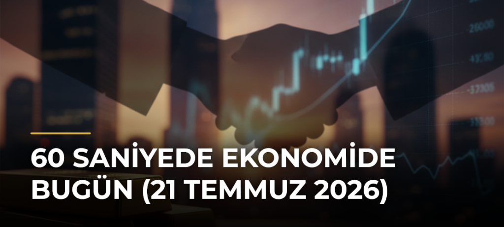 60 Saniyede Ekonomide Bugün (21 Temmuz 2026)