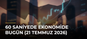 60 Saniyede Ekonomide Bugün (21 Temmuz 2026)