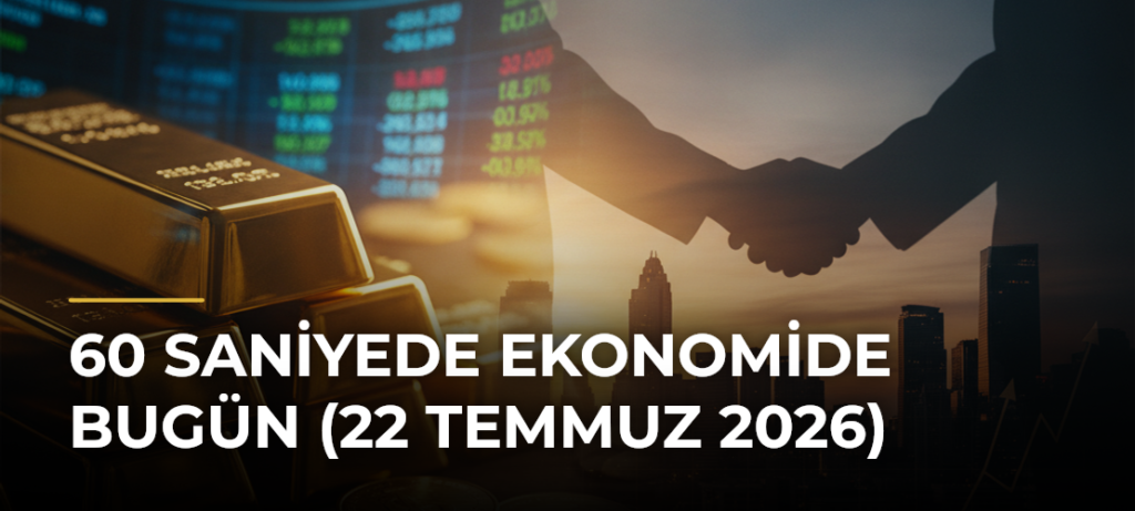 60 Saniyede Ekonomide Bugün (22 Temmuz 2026)