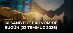 60 Saniyede Ekonomide Bugün (22 Temmuz 2026)