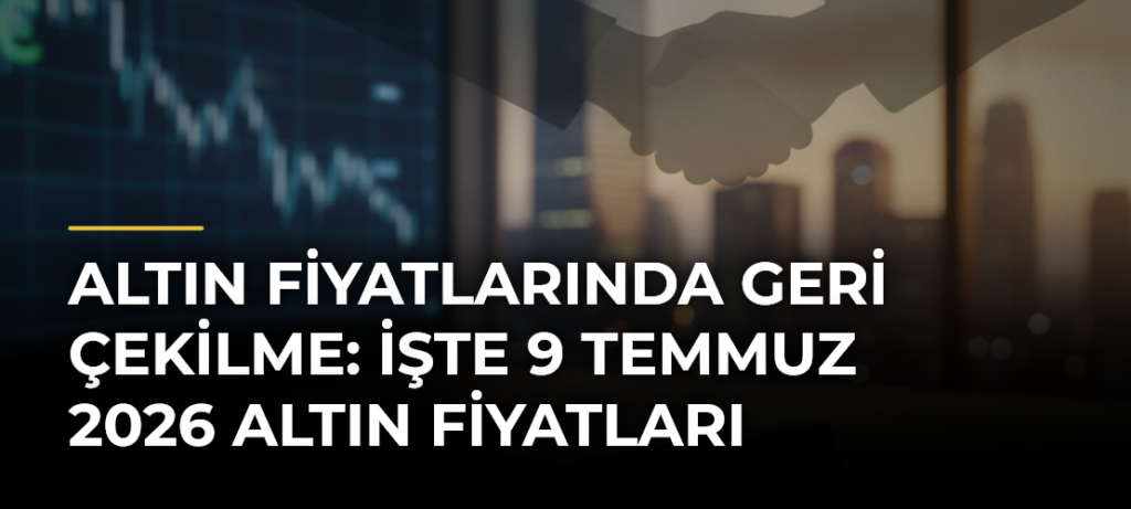 Altın fiyatlarında geri çekilme: İşte 9 Temmuz 2026 altın fiyatları