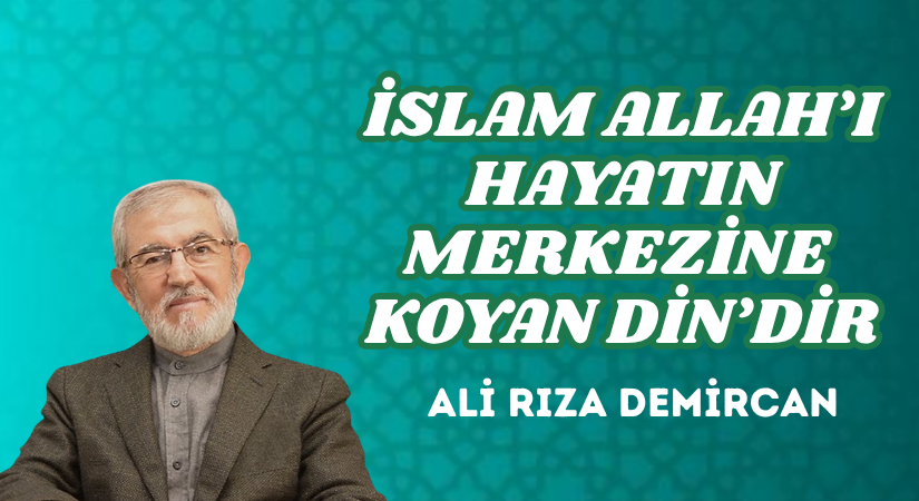İSLAM ALLAH’I HAYATIN MERKEZİNE KOYAN DİN’DİR
