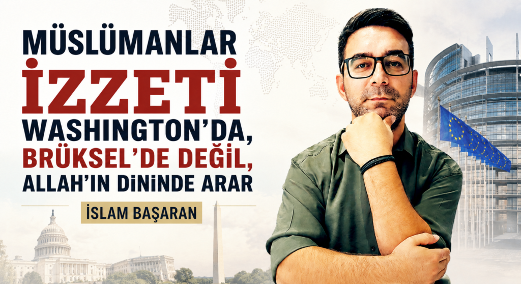 MÜSLÜMANLAR İZZETİ WASHINGTON’DA, BRÜKSEL’DE DEĞİL, ALLAH’IN DİNİNDE ARAR