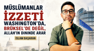 MÜSLÜMANLAR İZZETİ WASHINGTON’DA, BRÜKSEL’DE DEĞİL, ALLAH’IN DİNİNDE ARAR