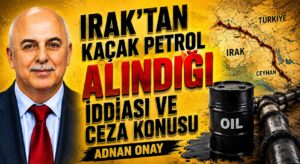IRAK’TAN KAÇAK PETROL ALINDIĞI İDDİASI VE CEZA KONUSU