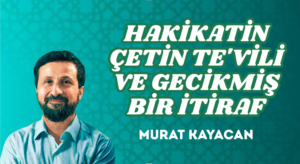 HAKİKATİN ÇETİN TE’VİLİ VE GECİKMİŞ BİR İTİRAF