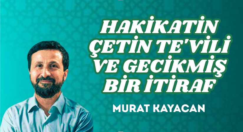HAKİKATİN ÇETİN TE’VİLİ VE GECİKMİŞ BİR İTİRAF