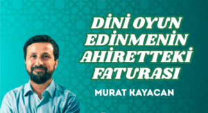 DİNİ OYUN EDİNMENİN AHİRETTEKİ FATURASI