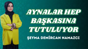 AYNALAR HEP BAŞKASINA TUTULUYOR