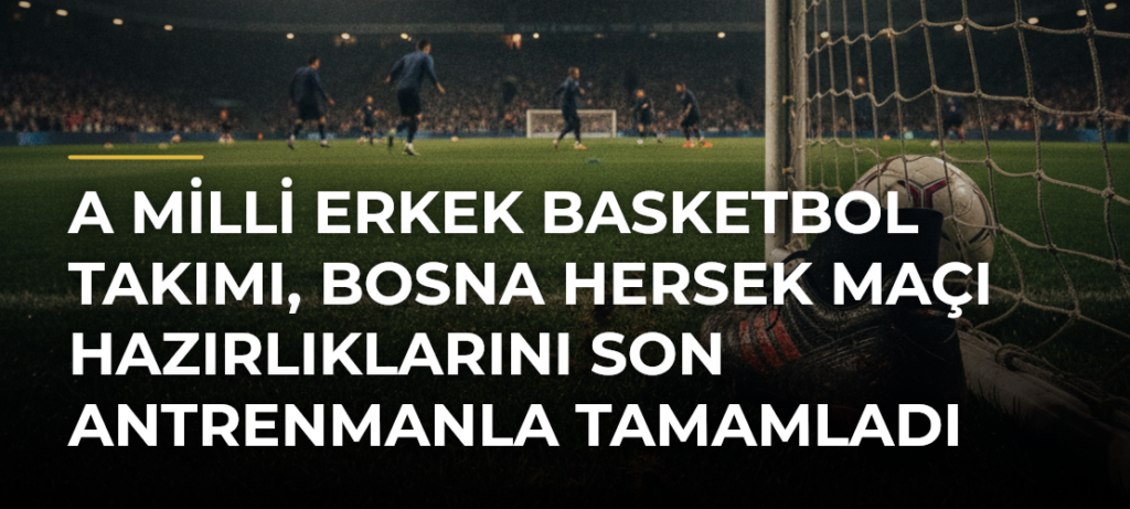 A Milli Erkek Basketbol Takımı, Bosna Hersek maçı hazırlıklarını son antrenmanla tamamladı