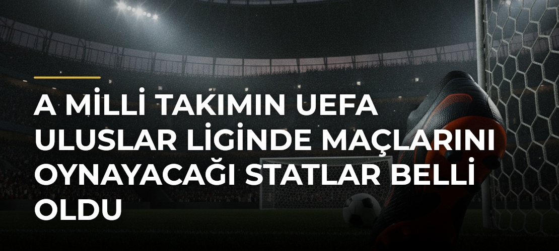A Milli Takımın UEFA Uluslar Liginde maçlarını oynayacağı statlar belli oldu - Mirat Haber