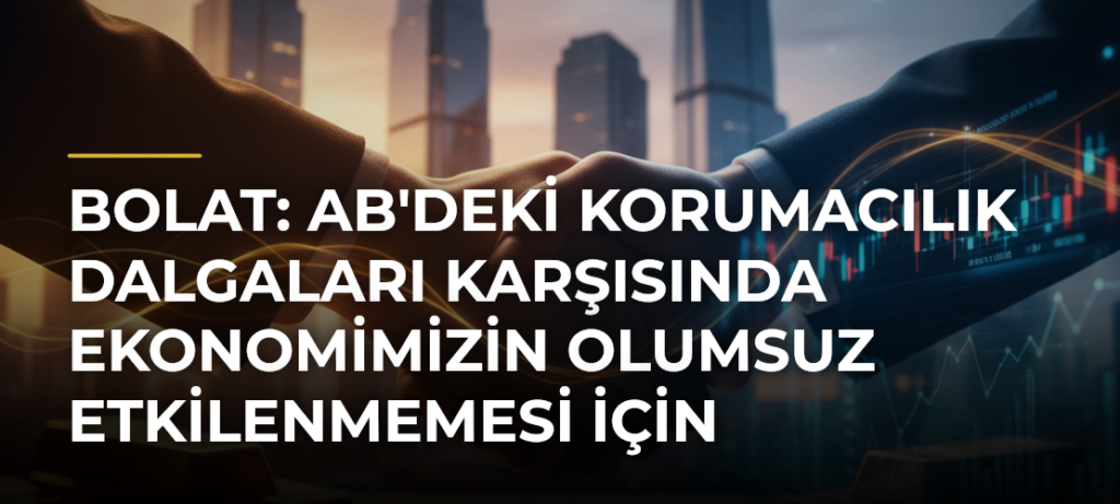 Bolat: AB’deki korumacılık dalgaları karşısında ekonomimizin olumsuz etkilenmemesi için müzakerelerimiz sürdürülüyor