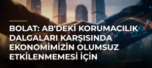 Bolat: AB’deki korumacılık dalgaları karşısında ekonomimizin olumsuz etkilenmemesi için müzakerelerimiz sürdürülüyor