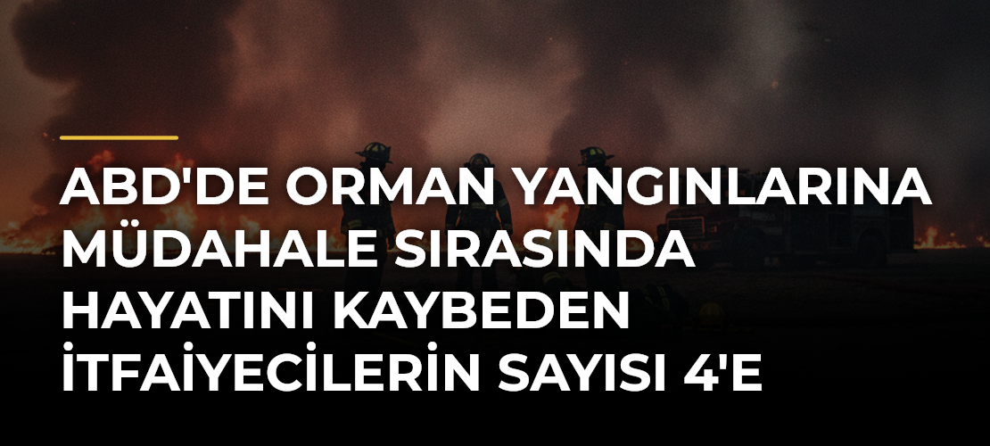 ABD'de orman yangınlarına müdahale sırasında hayatını kaybeden itfaiyecilerin sayısı 4'e yükseldi