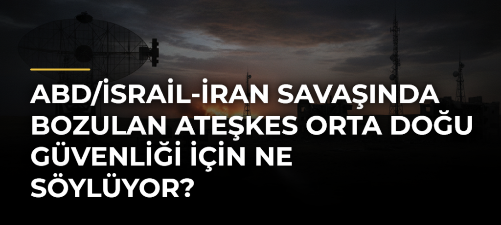 ABD/İsrail-İran Savaşında Bozulan Ateşkes Orta Doğu Güvenliği İçin Ne Söylüyor?