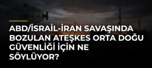 ABD/İsrail-İran Savaşında Bozulan Ateşkes Orta Doğu Güvenliği İçin Ne Söylüyor?