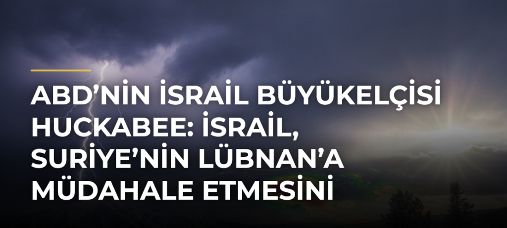 ABD’nin İsrail Büyükelçisi Huckabee: İsrail, Suriye’nin Lübnan’a müdahale etmesini istemiyor