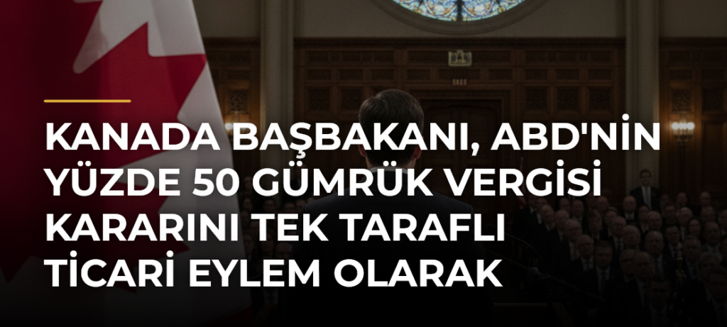 Kanada Başbakanı, ABD’nin Yüzde 50 Gümrük Vergisi Kararını Tek Taraflı Ticari Eylem Olarak Nitelendirdi