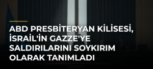 ABD Presbiteryan Kilisesi, İsrail’in Gazze’ye Saldırılarını Soykırım Olarak Tanımladı
