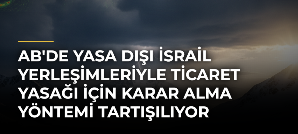 AB’de yasa dışı İsrail yerleşimleriyle ticaret yasağı için karar alma yöntemi tartışılıyor