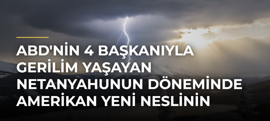 ABD’nin 4 başkanıyla gerilim yaşayan Netanyahunun döneminde Amerikan yeni neslinin İsrail’e bakışı dönüşüyor