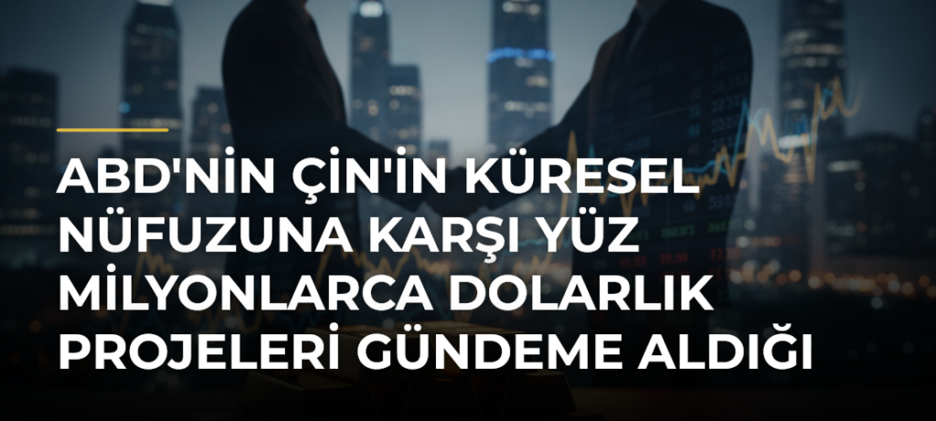 ABD’nin Çin’in küresel nüfuzuna karşı yüz milyonlarca dolarlık projeleri gündeme aldığı iddiası