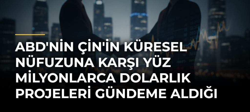 ABD’nin Çin’in küresel nüfuzuna karşı yüz milyonlarca dolarlık projeleri gündeme aldığı iddiası