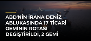 ABD’nin İrana Deniz Ablukasında 17 Ticari Geminin Rotası Değiştirildi, 2 Gemi Hizmet Dışı Bırakıldı