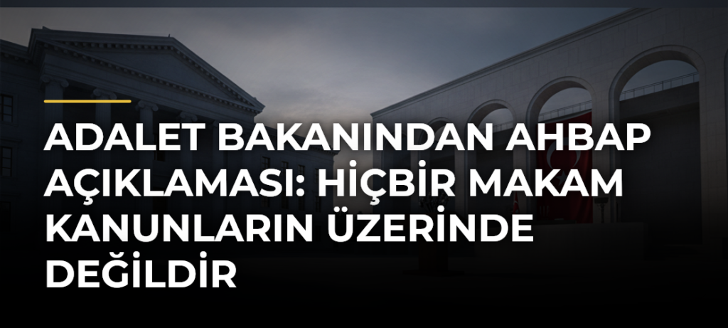 Adalet Bakanından Ahbap Açıklaması: Hiçbir Makam Kanunların Üzerinde Değildir