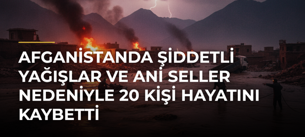 Afganistanda şiddetli yağışlar ve ani seller nedeniyle 20 kişi hayatını kaybetti