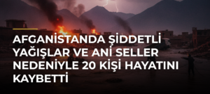 Afganistanda şiddetli yağışlar ve ani seller nedeniyle 20 kişi hayatını kaybetti