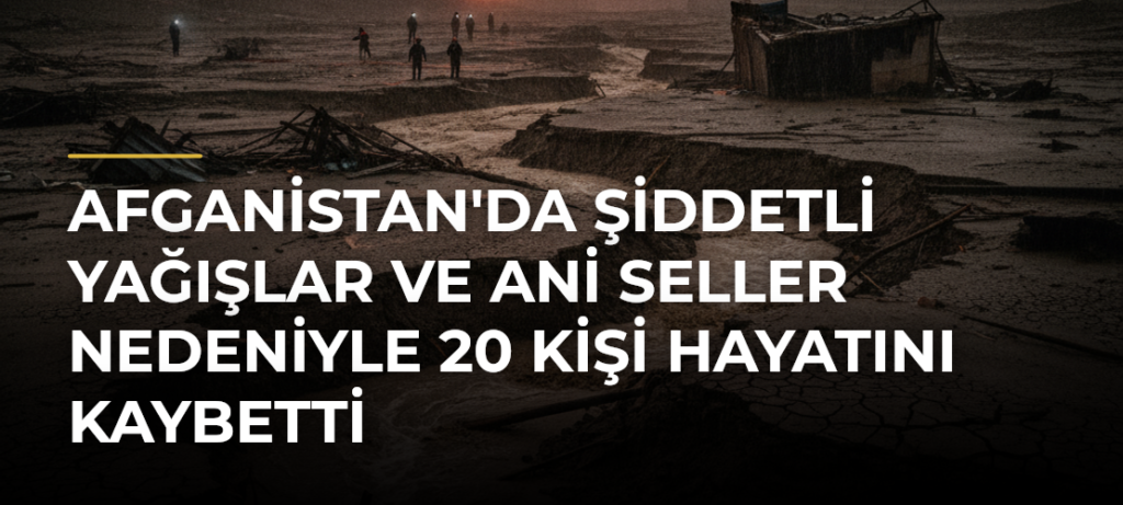 Afganistan’da Şiddetli Yağışlar ve Ani Seller Nedeniyle 20 Kişi Hayatını Kaybetti