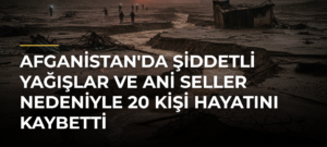 Afganistan’da Şiddetli Yağışlar ve Ani Seller Nedeniyle 20 Kişi Hayatını Kaybetti