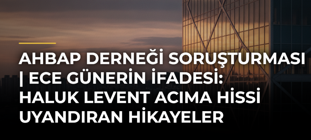 Ahbap Derneği soruşturması | Ece Günerin ifadesi: Haluk Levent acıma hissi uyandıran hikayeler anlattı
