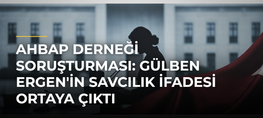Ahbap Derneği Soruşturması: Gülben Ergen’in Savcılık İfadesi Ortaya Çıktı