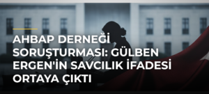 Ahbap Derneği Soruşturması: Gülben Ergen’in Savcılık İfadesi Ortaya Çıktı