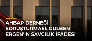 Ahbap Derneği soruşturması: Gülben Ergen’in savcılık ifadesi