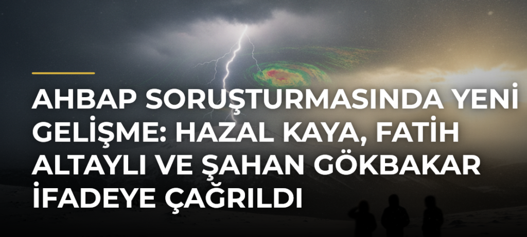 Ahbap Soruşturmasında Yeni Gelişme: Hazal Kaya, Fatih Altaylı ve Şahan Gökbakar İfadeye Çağrıldı