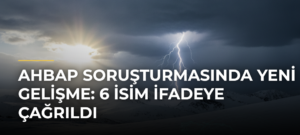 Ahbap soruşturmasında yeni gelişme: 6 isim ifadeye çağrıldı