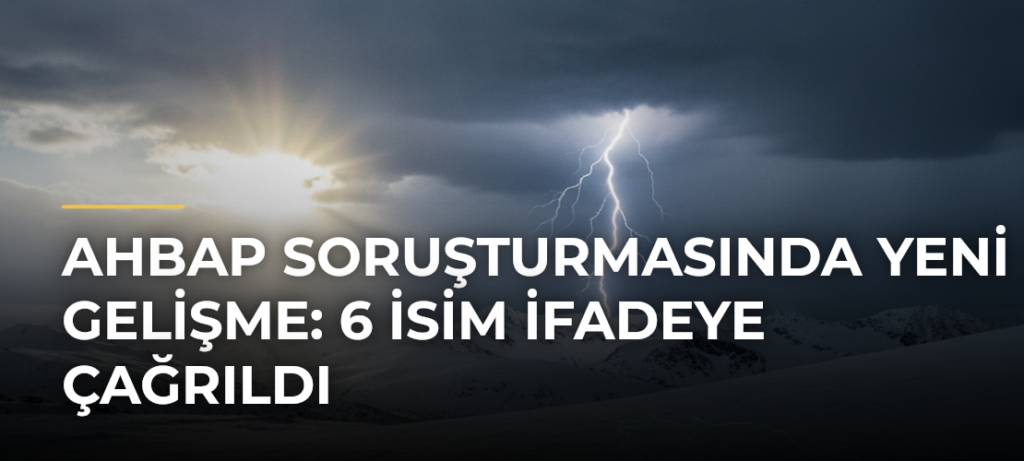 Ahbap soruşturmasında yeni gelişme: 6 isim ifadeye çağrıldı