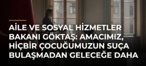 Aile ve Sosyal Hizmetler Bakanı Göktaş: Amacımız, hiçbir çocuğumuzun suça bulaşmadan geleceğe daha güvenle bakabilmesi