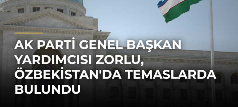 AK Parti Genel Başkan Yardımcısı Zorlu, Özbekistan’da Temaslarda Bulundu