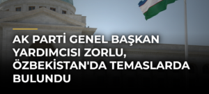 AK Parti Genel Başkan Yardımcısı Zorlu, Özbekistan’da Temaslarda Bulundu